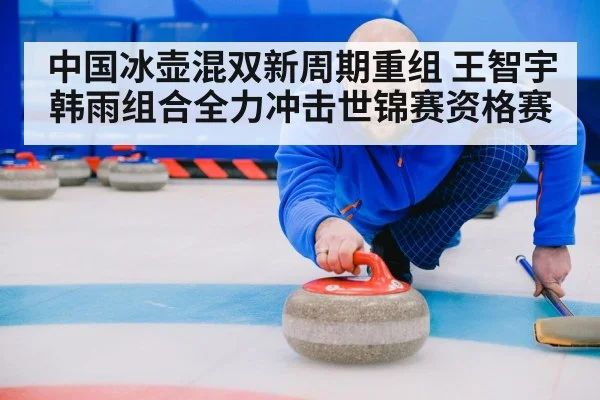 中国冰壶混双新周期重组 王智宇韩雨组合全力冲击世锦赛资格赛