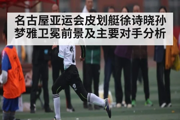 名古屋亚运会皮划艇徐诗晓孙梦雅卫冕前景及主要对手分析