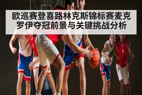 欧巡赛登喜路林克斯锦标赛麦克罗伊夺冠前景与关键挑战分析