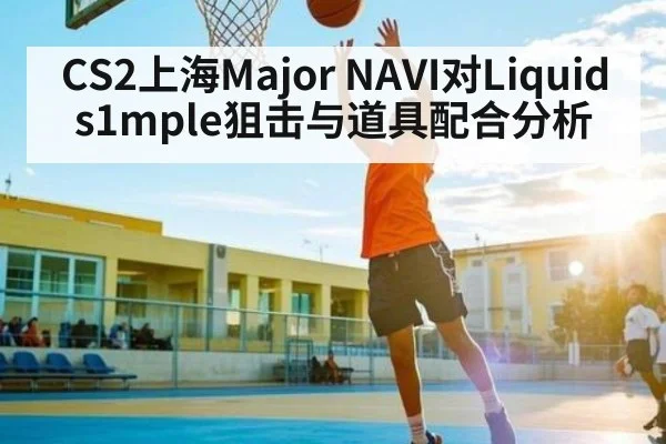 CS2上海Major NAVI对Liquid s1mple狙击与道具配合分析