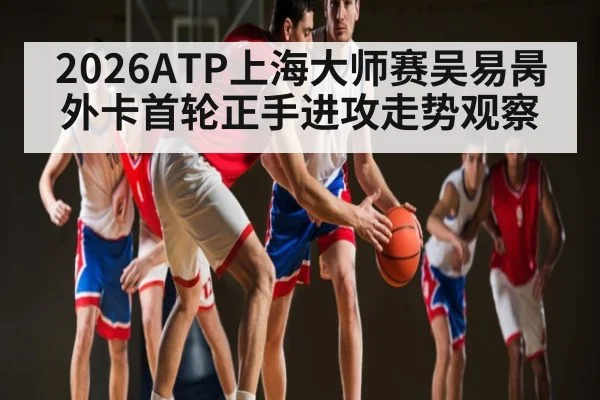 2026ATP上海大师赛吴易昺外卡首轮正手进攻走势观察