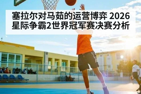 塞拉尔对马茹的运营博弈 2026星际争霸2世界冠军赛决赛分析