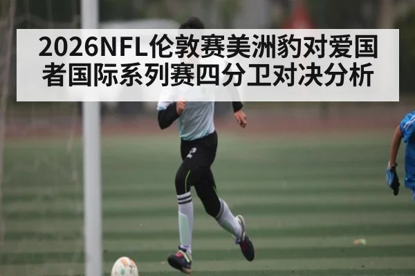 2026NFL伦敦赛美洲豹对爱国者国际系列赛四分卫对决分析
