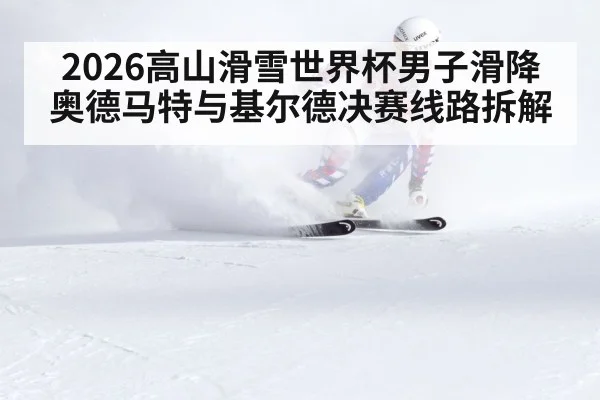 2026高山滑雪世界杯男子滑降奥德马特与基尔德决赛线路拆解