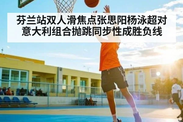 芬兰站双人滑焦点张思阳杨泳超对意大利组合抛跳同步性成胜负线